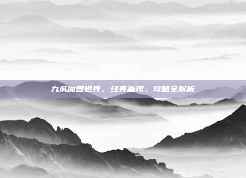 九城魔兽世界，经典重现，攻略全解析-第1张图片-速奇网