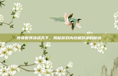 传奇世界决战天下，揭秘游戏内终极对决的秘诀-第1张图片-速奇网