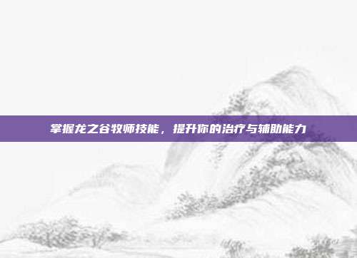 掌握龙之谷牧师技能，提升你的治疗与辅助能力-第1张图片-速奇网