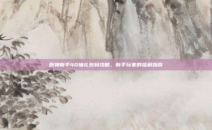 原神新手40抽礼包码攻略,新手玩家的福利指南-第1张图片-速奇网 原神新手40抽礼包码攻略,新手玩家的福利指南-第1张图片-速奇网