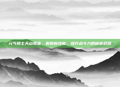 元气骑士天山雪莲，解锁新技能，提升战斗力的秘密武器-第1张图片-速奇网