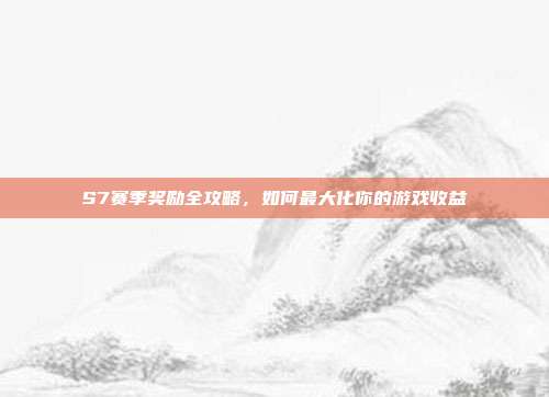 S7赛季奖励全攻略，如何最大化你的游戏收益-第1张图片-速奇网