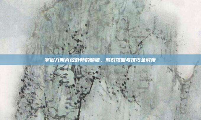 掌握九阴真经卦师的精髓，游戏攻略与技巧全解析-第1张图片-速奇网