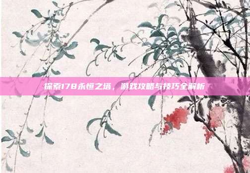 探索178永恒之塔,游戏攻略与技巧全解析-第1张图片-速奇网 探索178永恒之塔,游戏攻略与技巧全解析-第1张图片-速奇网