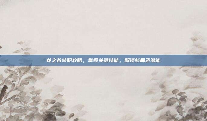 龙之谷转职攻略，掌握关键技能，解锁新角色潜能-第1张图片-速奇网