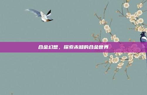 合金幻想，探索未知的合金世界-第1张图片-速奇网