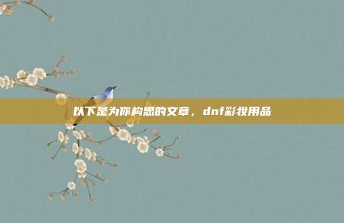 以下是为你构思的文章,dnf彩妆用品-第1张图片-速奇网 以下是为你构思的文章,dnf彩妆用品-第1张图片-速奇网