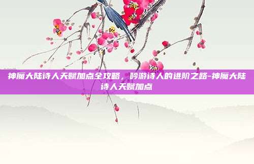 神魔大陆诗人天赋加点全攻略，吟游诗人的进阶之路-神魔大陆诗人天赋加点-第1张图片-速奇网