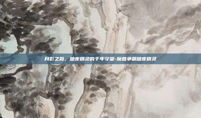 月影之裔，暗夜精灵的千年守望-魔兽争霸暗夜精灵-第1张图片-速奇网
