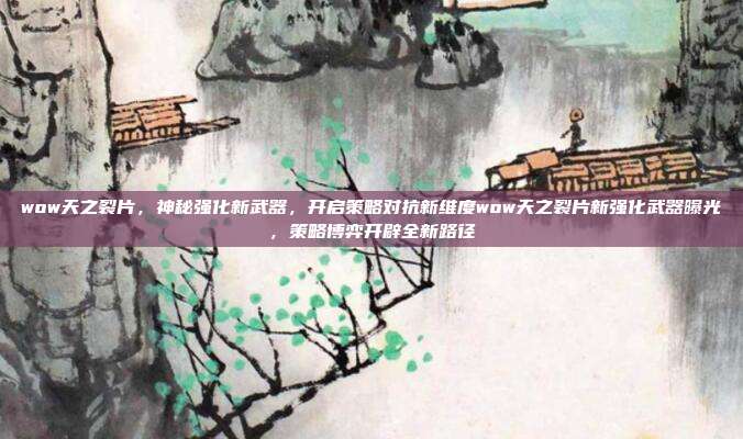 wow天之裂片，神秘强化新武器，开启策略对抗新维度wow天之裂片新强化武器曝光，策略博弈开辟全新路径-第1张图片-速奇网