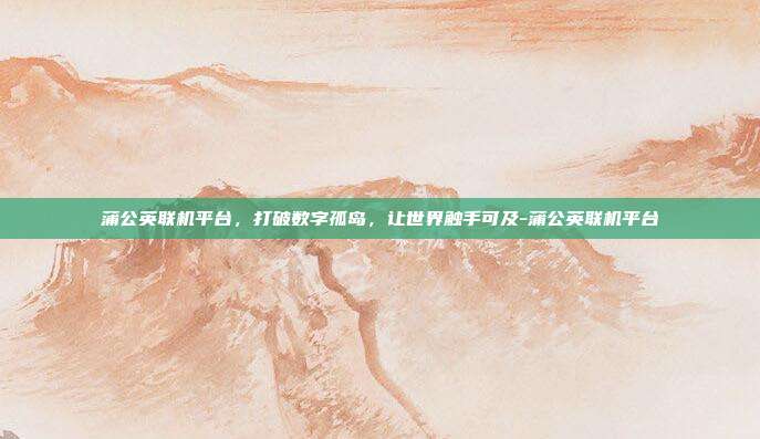 蒲公英联机平台,打破数字孤岛,让世界触手可及-蒲公英联机平台-第1张图片-速奇网 蒲公英联机平台,打破数字孤岛,让世界触手可及-蒲公英联机平台-第1张图片-速奇网