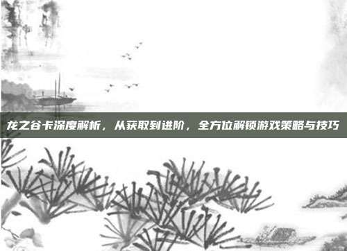 龙之谷卡深度解析，从获取到进阶，全方位解锁游戏策略与技巧-第1张图片-速奇网