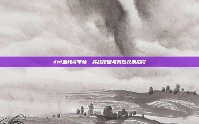 dnf金钱哥布林，实战策略与高效收集指南-第1张图片-速奇网