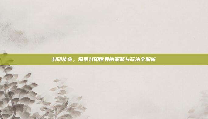 封印传奇，探索封印世界的策略与玩法全解析-第1张图片-速奇网