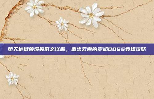 堕天地狱兽爆裂形态详解，重出云霄的震撼BOSS登场攻略-第1张图片-速奇网