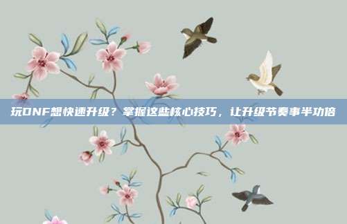 玩DNF想快速升级?掌握这些核心技巧,让升级节奏事半功倍-第1张图片-速奇网 玩DNF想快速升级?掌握这些核心技巧,让升级节奏事半功倍-第1张图片-速奇网