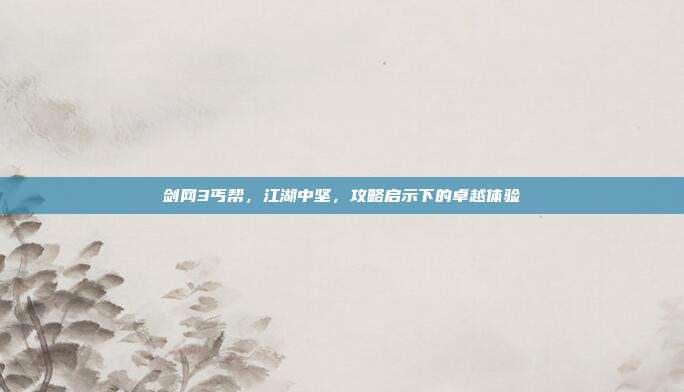剑网3丐帮,江湖中坚,攻略启示下的卓越体验-第1张图片-速奇网 剑网3丐帮,江湖中坚,攻略启示下的卓越体验-第1张图片-速奇网