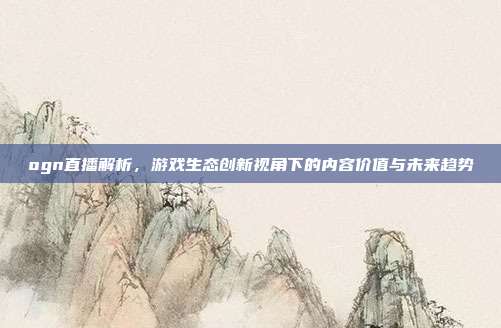 ogn直播解析,游戏生态创新视角下的内容价值与未来趋势-第1张图片-速奇网 ogn直播解析,游戏生态创新视角下的内容价值与未来趋势-第1张图片-速奇网
