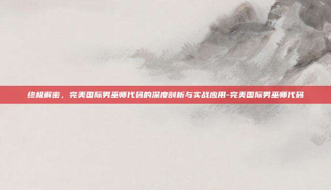 终极解密,完美国际男巫师代码的深度剖析与实战应用-完美国际男巫师代码-第1张图片-速奇网 终极解密,完美国际男巫师代码的深度剖析与实战应用-完美国际男巫师代码-第1张图片-速奇网