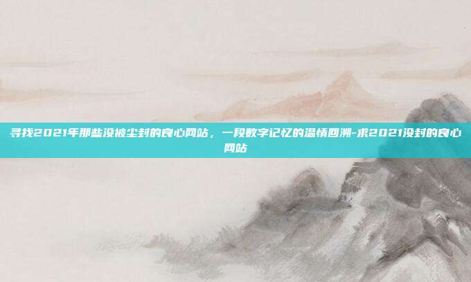寻找2021年那些没被尘封的良心网站,一段数字记忆的温情回溯-求2021没封的良心网站-第1张图片-速奇网 寻找2021年那些没被尘封的良心网站,一段数字记忆的温情回溯-求2021没封的良心网站-第1张图片-速奇网