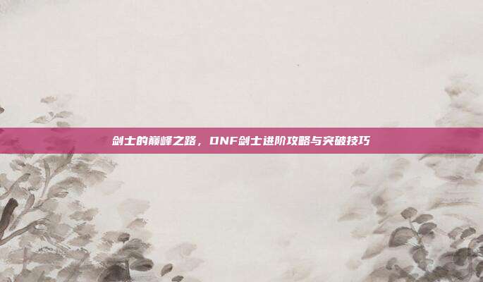 剑士的巅峰之路,DNF剑士进阶攻略与突破技巧-第1张图片-速奇网 剑士的巅峰之路,DNF剑士进阶攻略与突破技巧-第1张图片-速奇网