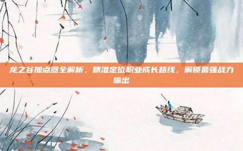 龙之谷加点器全解析,精准定位职业成长路线,解锁最强战力输出-第1张图片-速奇网 龙之谷加点器全解析,精准定位职业成长路线,解锁最强战力输出-第1张图片-速奇网