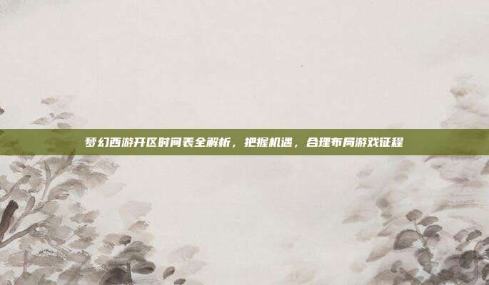 梦幻西游开区时间表全解析,把握机遇,合理布局游戏征程-第1张图片-速奇网 梦幻西游开区时间表全解析,把握机遇,合理布局游戏征程-第1张图片-速奇网