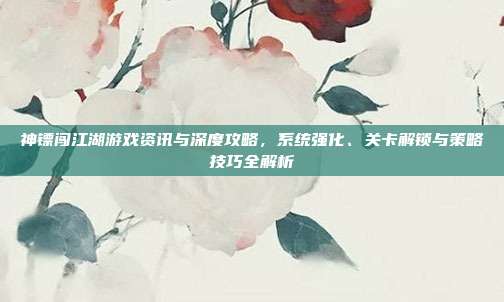 神镖闯江湖游戏资讯与深度攻略，系统强化、关卡解锁与策略技巧全解析-第1张图片-速奇网
