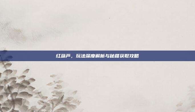 红葫芦,玩法深度解析与秘籍获取攻略-第1张图片-速奇网 红葫芦,玩法深度解析与秘籍获取攻略-第1张图片-速奇网