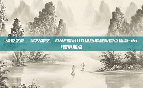 暗夜之影，掌控虚空，DNF暗帝110级版本终极加点指南-dnf暗帝加点-第1张图片-速奇网