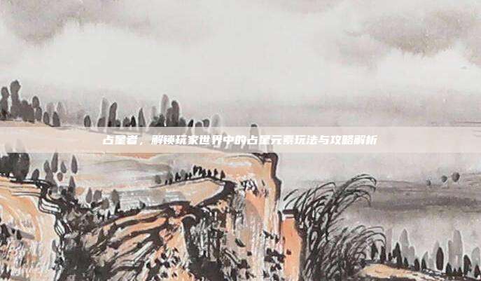 占星者,解锁玩家世界中的占星元素玩法与攻略解析-第1张图片-速奇网 占星者,解锁玩家世界中的占星元素玩法与攻略解析-第1张图片-速奇网