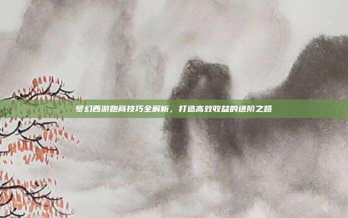 梦幻西游跑商技巧全解析,打造高效收益的进阶之路-第1张图片-速奇网 梦幻西游跑商技巧全解析,打造高效收益的进阶之路-第1张图片-速奇网