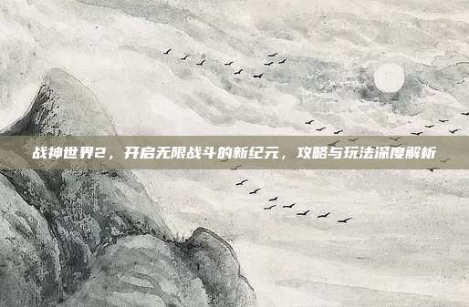 战神世界2,开启无限战斗的新纪元,攻略与玩法深度解析-第1张图片-速奇网 战神世界2,开启无限战斗的新纪元,攻略与玩法深度解析-第1张图片-速奇网