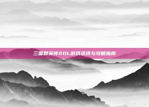 三国群英传2OL游戏资讯与攻略指南-第1张图片-速奇网