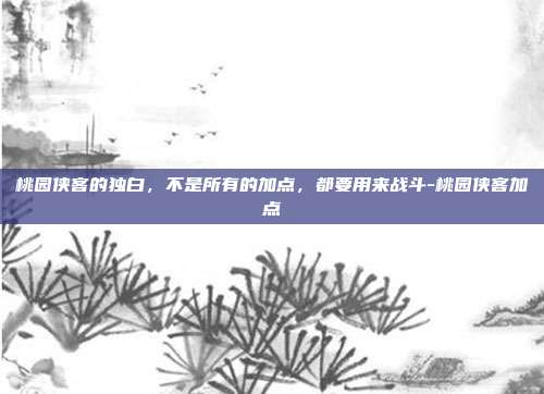 桃园侠客的独白,不是所有的加点,都要用来战斗-桃园侠客加点-第1张图片-速奇网 桃园侠客的独白,不是所有的加点,都要用来战斗-桃园侠客加点-第1张图片-速奇网