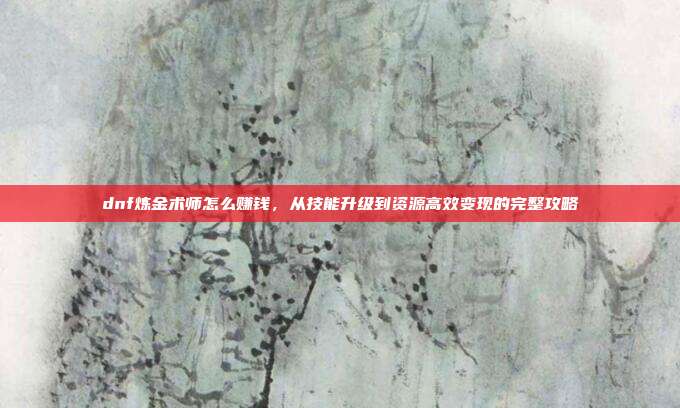 dnf炼金术师怎么赚钱,从技能升级到资源高效变现的完整攻略-第1张图片-速奇网 dnf炼金术师怎么赚钱,从技能升级到资源高效变现的完整攻略-第1张图片-速奇网