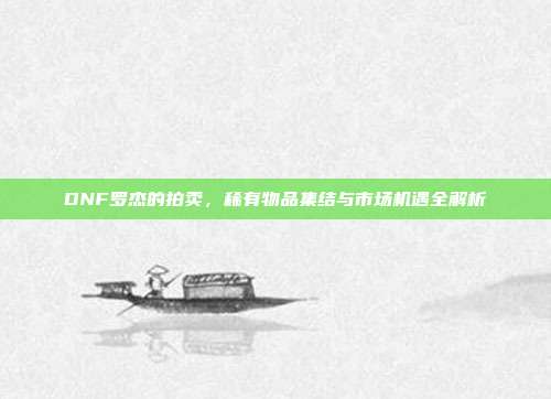 DNF罗杰的拍卖,稀有物品集结与市场机遇全解析-第1张图片-速奇网 DNF罗杰的拍卖,稀有物品集结与市场机遇全解析-第1张图片-速奇网
