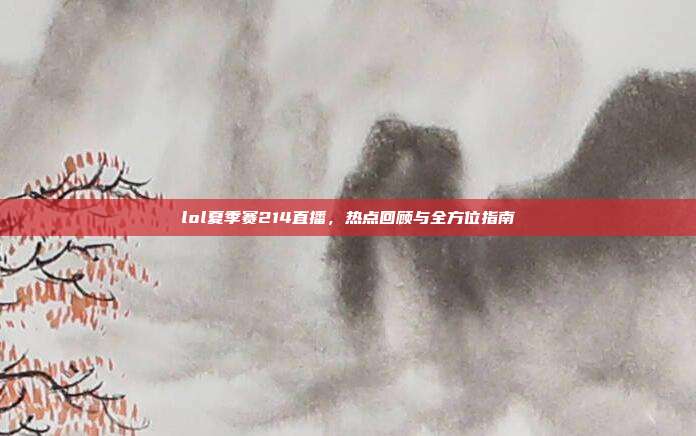 lol夏季赛214直播，热点回顾与全方位指南-第1张图片-速奇网