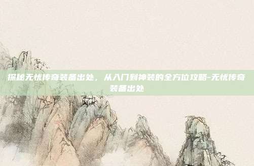 探秘无忧传奇装备出处，从入门到神装的全方位攻略-无忧传奇装备出处-第1张图片-速奇网