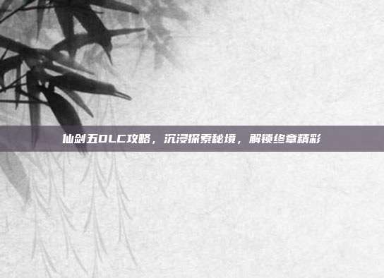 仙剑五DLC攻略,沉浸探索秘境,解锁终章精彩-第1张图片-速奇网 仙剑五DLC攻略,沉浸探索秘境,解锁终章精彩-第1张图片-速奇网
