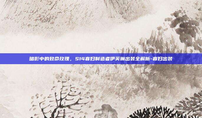 暗影中的致命玫瑰，S14寡妇制造者伊芙琳出装全解析-寡妇出装-第1张图片-速奇网