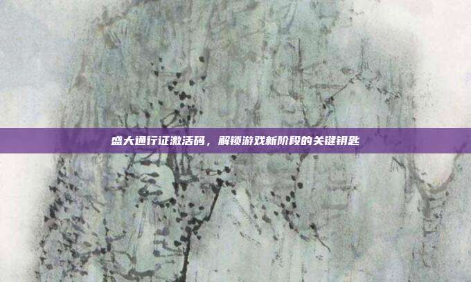盛大通行证激活码，解锁游戏新阶段的关键钥匙-第1张图片-速奇网