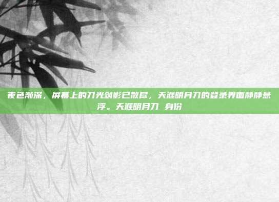 夜色渐深,屏幕上的刀光剑影已散尽,天涯明月刀的登录界面静静悬浮。天涯明月刀 身份-第1张图片-速奇网 夜色渐深,屏幕上的刀光剑影已散尽,天涯明月刀的登录界面静静悬浮。天涯明月刀 身份-第1张图片-速奇网