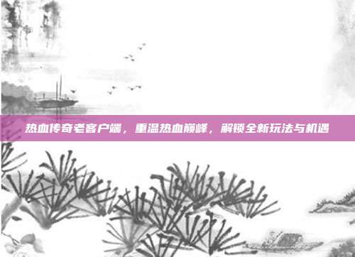 热血传奇老客户端,重温热血巅峰,解锁全新玩法与机遇-第1张图片-速奇网 热血传奇老客户端,重温热血巅峰,解锁全新玩法与机遇-第1张图片-速奇网