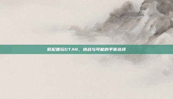 低配置玩GTA4,挑战与可能的平衡选择-第1张图片-速奇网 低配置玩GTA4,挑战与可能的平衡选择-第1张图片-速奇网