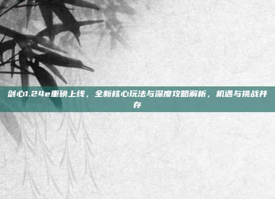 剑心1.24e重磅上线，全新核心玩法与深度攻略解析，机遇与挑战并存-第1张图片-速奇网