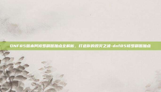 DNF85版本阿修罗刷图加点全解析,打造你的毁灭之波-dnf85修罗刷图加点-第1张图片-速奇网 DNF85版本阿修罗刷图加点全解析,打造你的毁灭之波-dnf85修罗刷图加点-第1张图片-速奇网