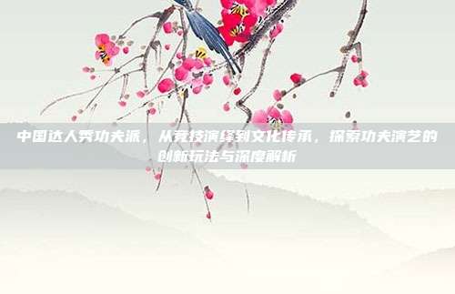 中国达人秀功夫派,从竞技演绎到文化传承,探索功夫演艺的创新玩法与深度解析-第1张图片-速奇网 中国达人秀功夫派,从竞技演绎到文化传承,探索功夫演艺的创新玩法与深度解析-第1张图片-速奇网