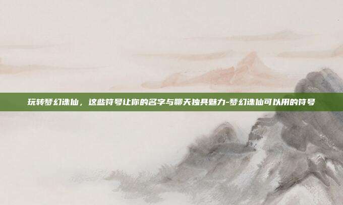 玩转梦幻诛仙,这些符号让你的名字与聊天独具魅力-梦幻诛仙可以用的符号-第1张图片-速奇网 玩转梦幻诛仙,这些符号让你的名字与聊天独具魅力-梦幻诛仙可以用的符号-第1张图片-速奇网