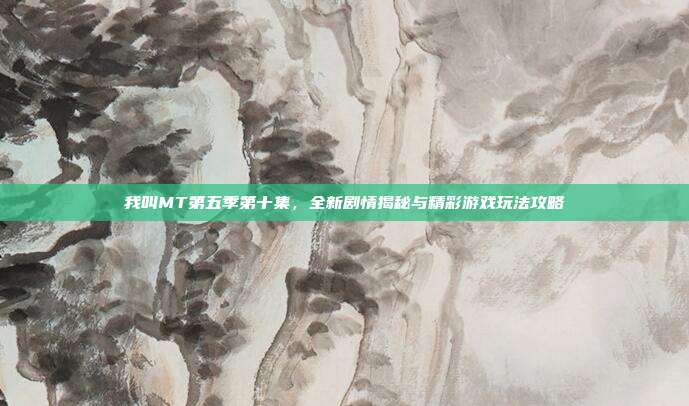 我叫MT第五季第十集,全新剧情揭秘与精彩游戏玩法攻略-第1张图片-速奇网 我叫MT第五季第十集,全新剧情揭秘与精彩游戏玩法攻略-第1张图片-速奇网